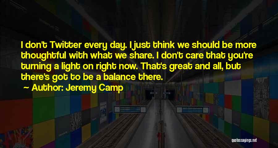 Jeremy Camp Quotes: I Don't Twitter Every Day. I Just Think We Should Be More Thoughtful With What We Share. I Don't Care