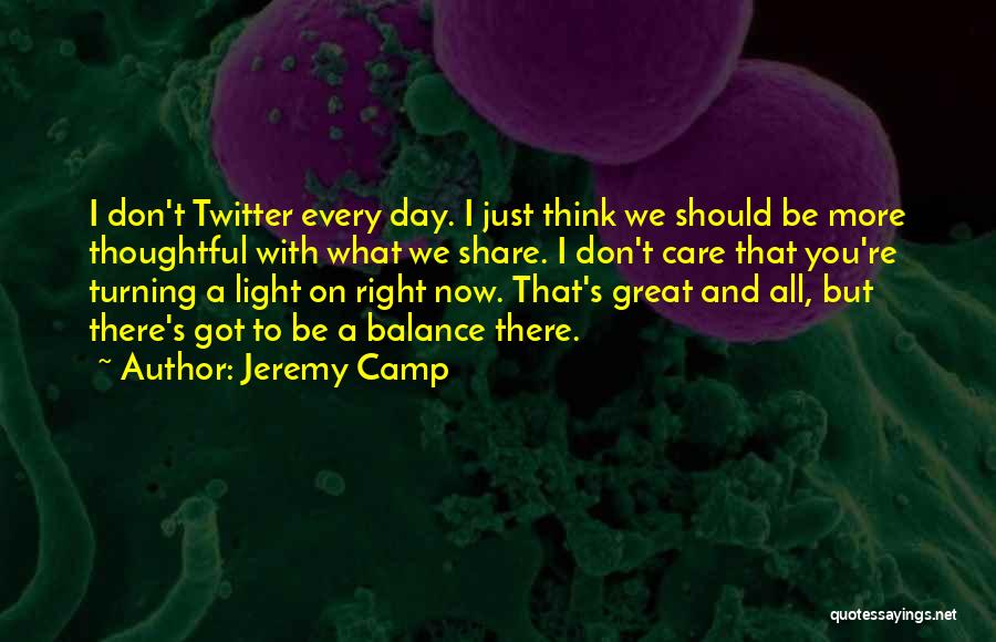 Jeremy Camp Quotes: I Don't Twitter Every Day. I Just Think We Should Be More Thoughtful With What We Share. I Don't Care