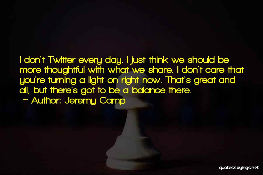 Jeremy Camp Quotes: I Don't Twitter Every Day. I Just Think We Should Be More Thoughtful With What We Share. I Don't Care