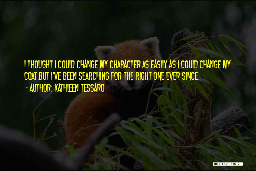 Kathleen Tessaro Quotes: I Thought I Could Change My Character As Easily As I Could Change My Coat.but I've Been Searching For The