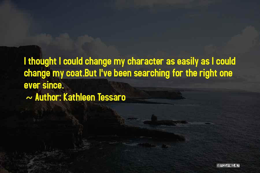 Kathleen Tessaro Quotes: I Thought I Could Change My Character As Easily As I Could Change My Coat.but I've Been Searching For The