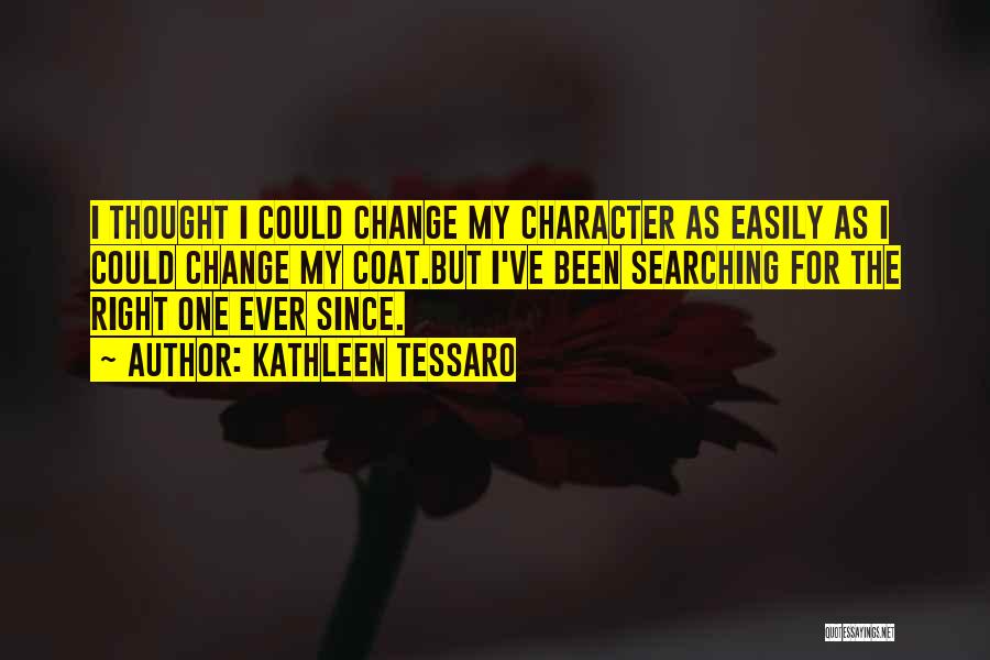 Kathleen Tessaro Quotes: I Thought I Could Change My Character As Easily As I Could Change My Coat.but I've Been Searching For The