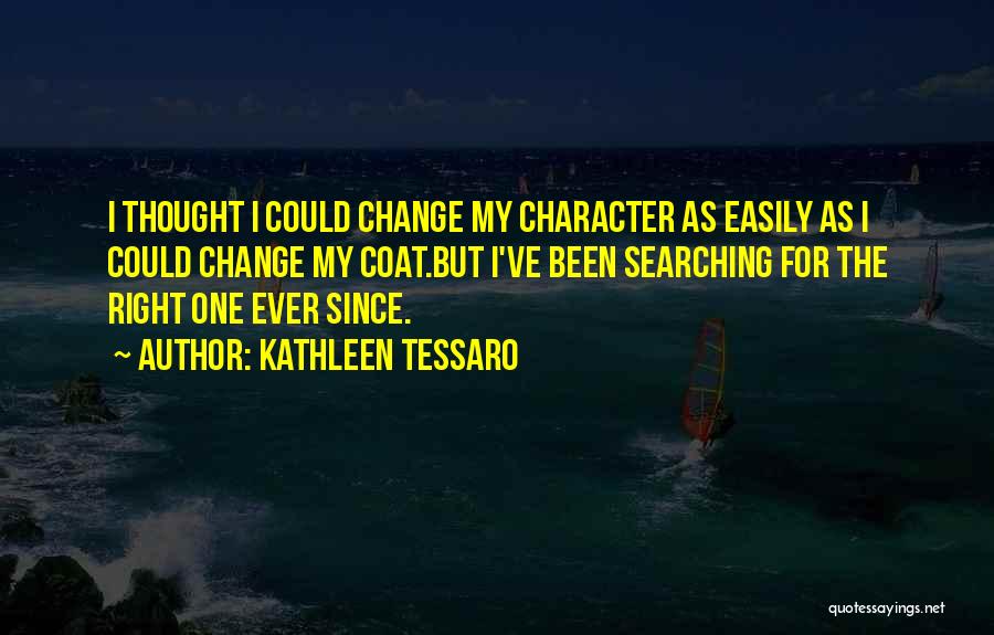 Kathleen Tessaro Quotes: I Thought I Could Change My Character As Easily As I Could Change My Coat.but I've Been Searching For The