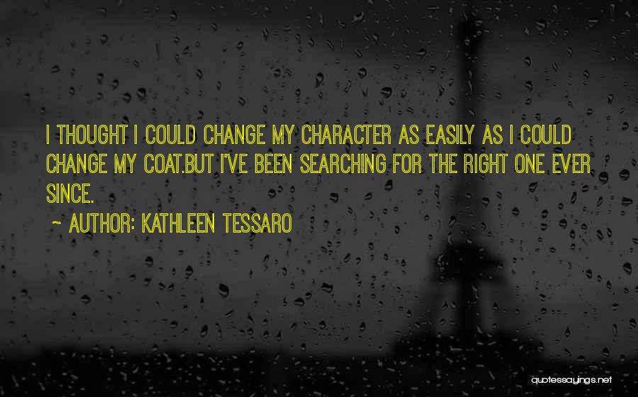 Kathleen Tessaro Quotes: I Thought I Could Change My Character As Easily As I Could Change My Coat.but I've Been Searching For The