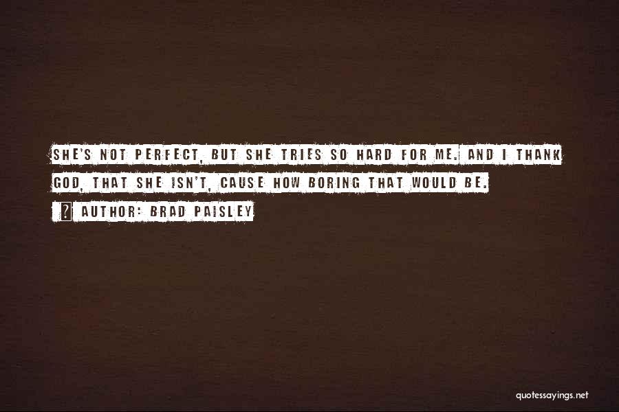 Brad Paisley Quotes: She's Not Perfect, But She Tries So Hard For Me. And I Thank God, That She Isn't, Cause How Boring