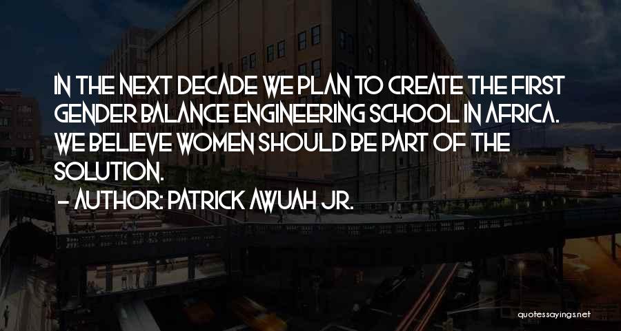 Patrick Awuah Jr. Quotes: In The Next Decade We Plan To Create The First Gender Balance Engineering School In Africa. We Believe Women Should