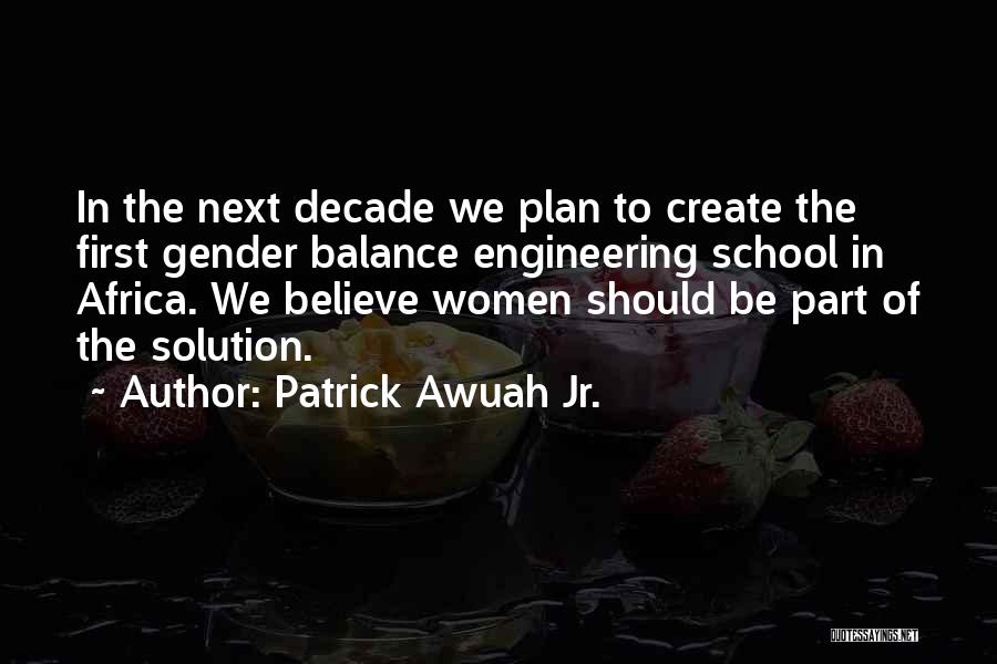 Patrick Awuah Jr. Quotes: In The Next Decade We Plan To Create The First Gender Balance Engineering School In Africa. We Believe Women Should