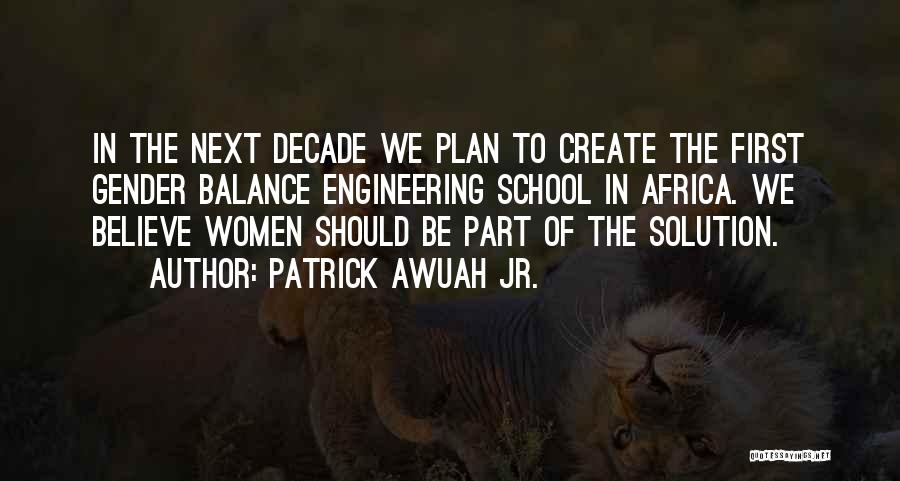 Patrick Awuah Jr. Quotes: In The Next Decade We Plan To Create The First Gender Balance Engineering School In Africa. We Believe Women Should