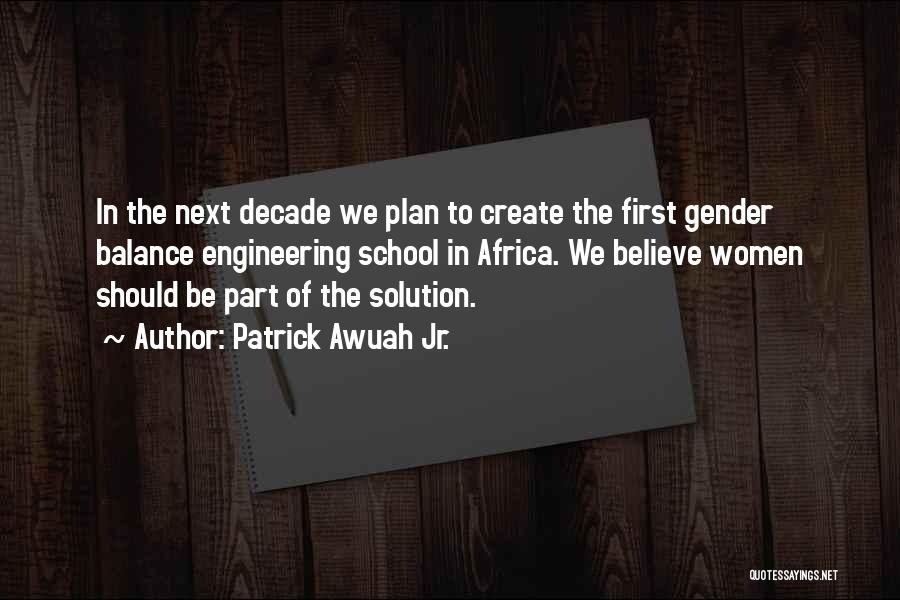 Patrick Awuah Jr. Quotes: In The Next Decade We Plan To Create The First Gender Balance Engineering School In Africa. We Believe Women Should