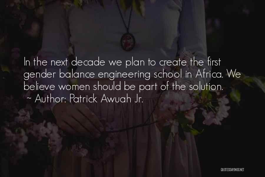 Patrick Awuah Jr. Quotes: In The Next Decade We Plan To Create The First Gender Balance Engineering School In Africa. We Believe Women Should