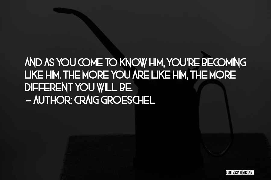 Craig Groeschel Quotes: And As You Come To Know Him, You're Becoming Like Him. The More You Are Like Him, The More Different