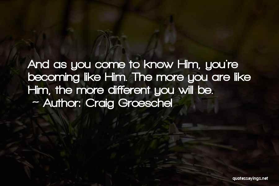 Craig Groeschel Quotes: And As You Come To Know Him, You're Becoming Like Him. The More You Are Like Him, The More Different