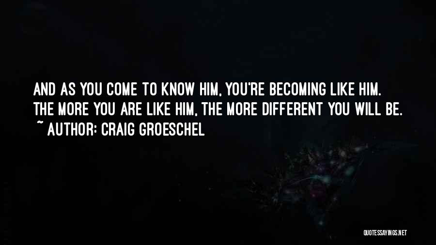 Craig Groeschel Quotes: And As You Come To Know Him, You're Becoming Like Him. The More You Are Like Him, The More Different