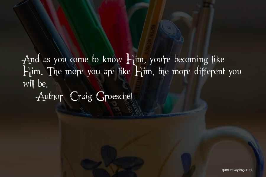 Craig Groeschel Quotes: And As You Come To Know Him, You're Becoming Like Him. The More You Are Like Him, The More Different