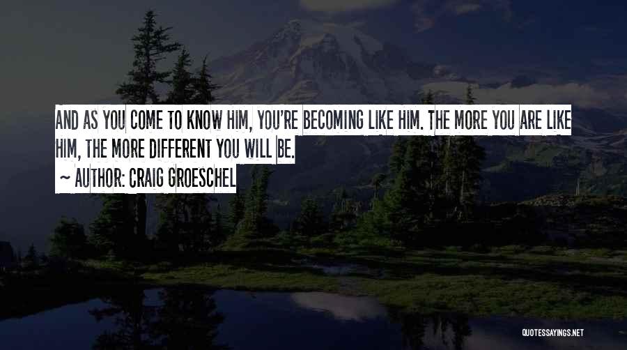 Craig Groeschel Quotes: And As You Come To Know Him, You're Becoming Like Him. The More You Are Like Him, The More Different