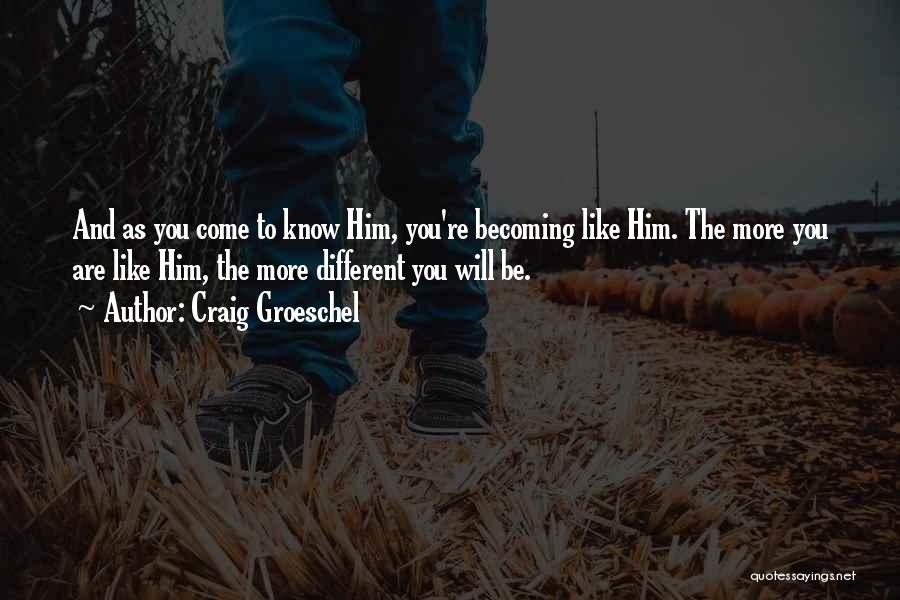 Craig Groeschel Quotes: And As You Come To Know Him, You're Becoming Like Him. The More You Are Like Him, The More Different