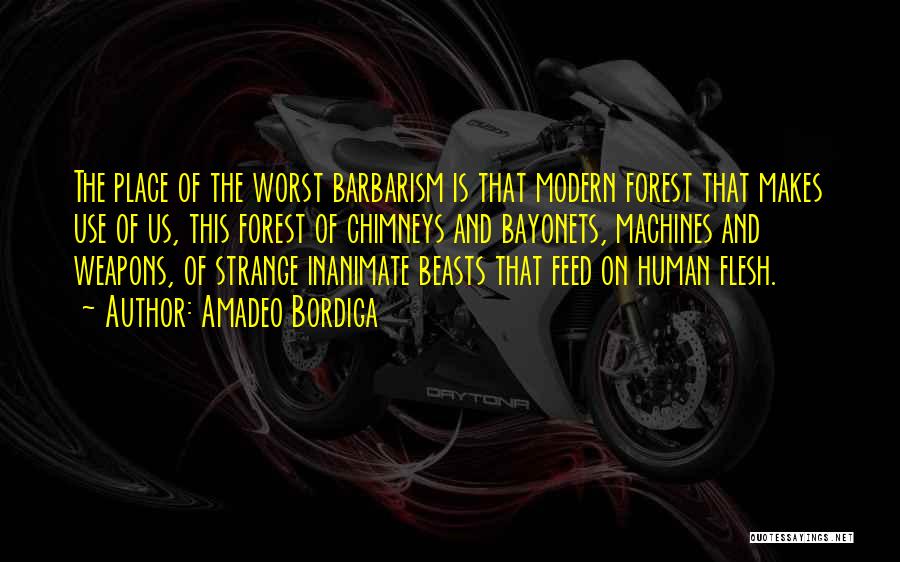 Amadeo Bordiga Quotes: The Place Of The Worst Barbarism Is That Modern Forest That Makes Use Of Us, This Forest Of Chimneys And