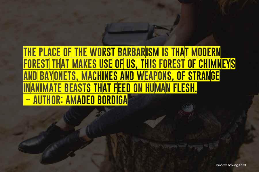 Amadeo Bordiga Quotes: The Place Of The Worst Barbarism Is That Modern Forest That Makes Use Of Us, This Forest Of Chimneys And