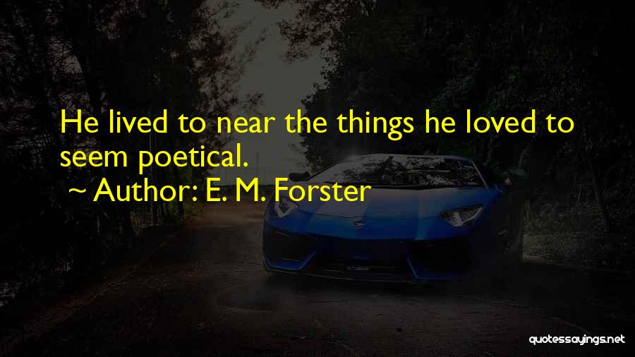 E. M. Forster Quotes: He Lived To Near The Things He Loved To Seem Poetical.