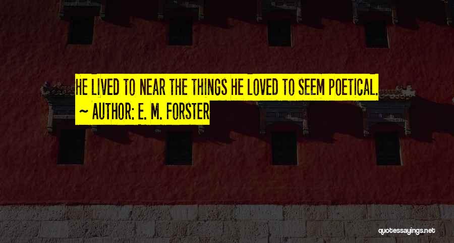 E. M. Forster Quotes: He Lived To Near The Things He Loved To Seem Poetical.