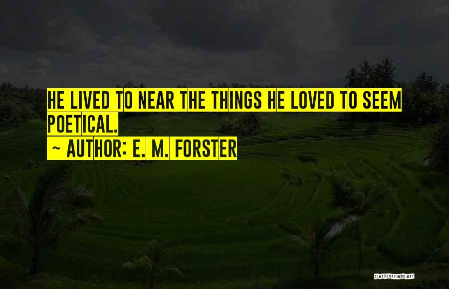 E. M. Forster Quotes: He Lived To Near The Things He Loved To Seem Poetical.