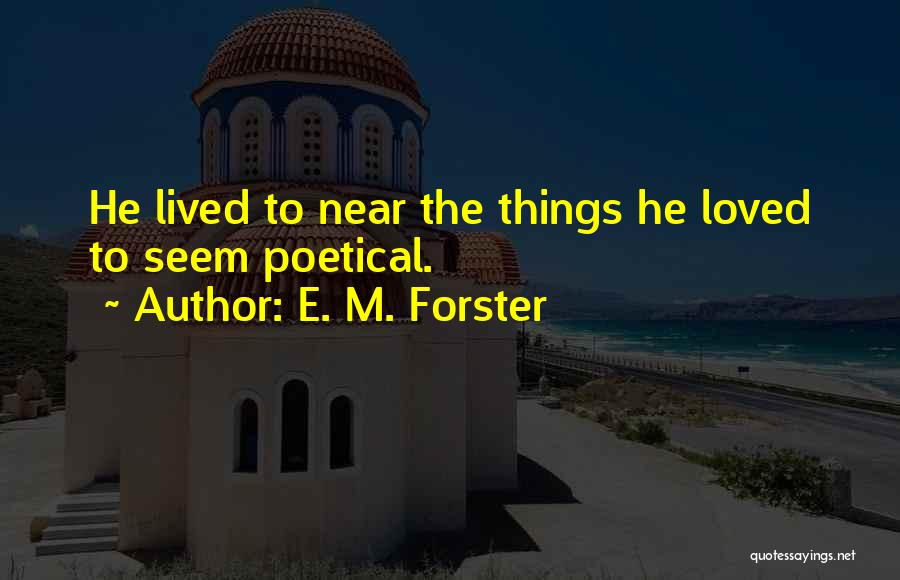 E. M. Forster Quotes: He Lived To Near The Things He Loved To Seem Poetical.