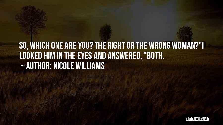 Nicole Williams Quotes: So, Which One Are You? The Right Or The Wrong Woman?i Looked Him In The Eyes And Answered, Both.