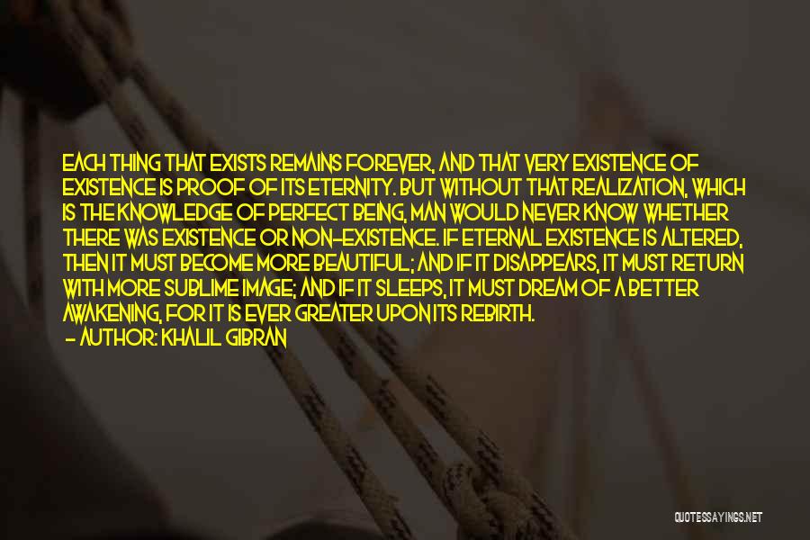 Khalil Gibran Quotes: Each Thing That Exists Remains Forever, And That Very Existence Of Existence Is Proof Of Its Eternity. But Without That