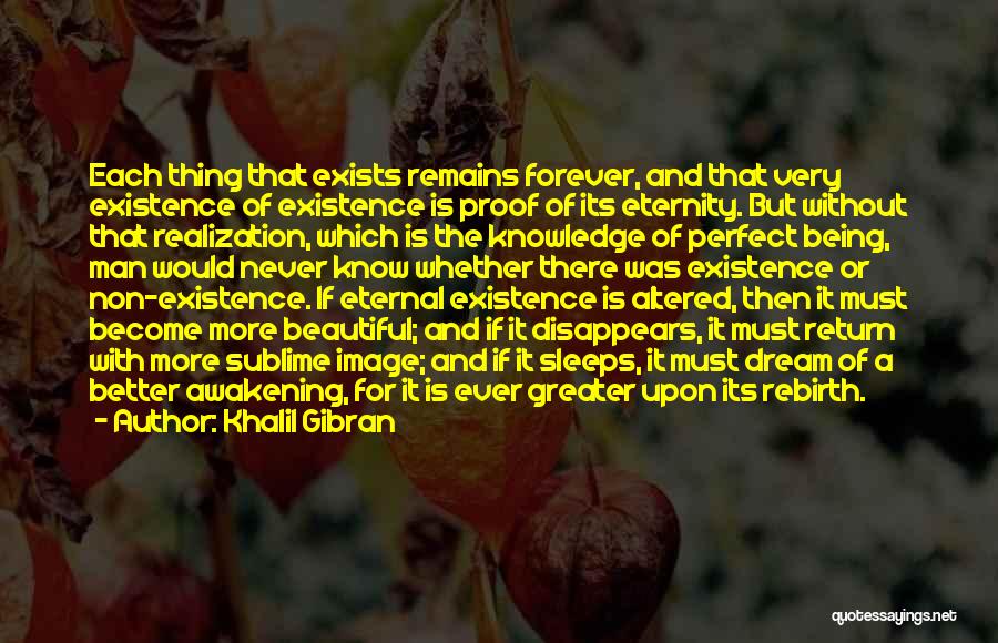 Khalil Gibran Quotes: Each Thing That Exists Remains Forever, And That Very Existence Of Existence Is Proof Of Its Eternity. But Without That