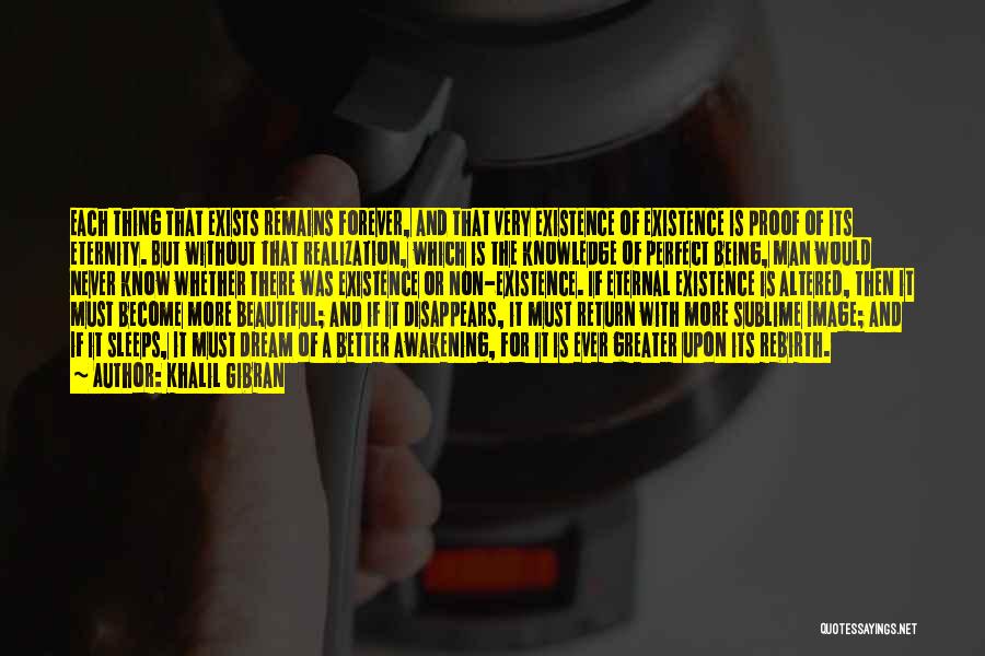 Khalil Gibran Quotes: Each Thing That Exists Remains Forever, And That Very Existence Of Existence Is Proof Of Its Eternity. But Without That