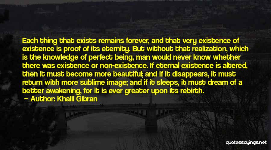 Khalil Gibran Quotes: Each Thing That Exists Remains Forever, And That Very Existence Of Existence Is Proof Of Its Eternity. But Without That