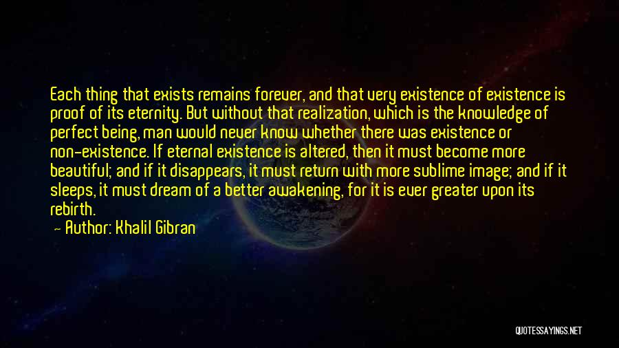 Khalil Gibran Quotes: Each Thing That Exists Remains Forever, And That Very Existence Of Existence Is Proof Of Its Eternity. But Without That