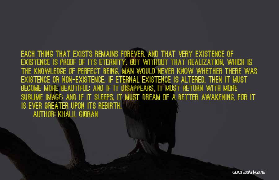 Khalil Gibran Quotes: Each Thing That Exists Remains Forever, And That Very Existence Of Existence Is Proof Of Its Eternity. But Without That