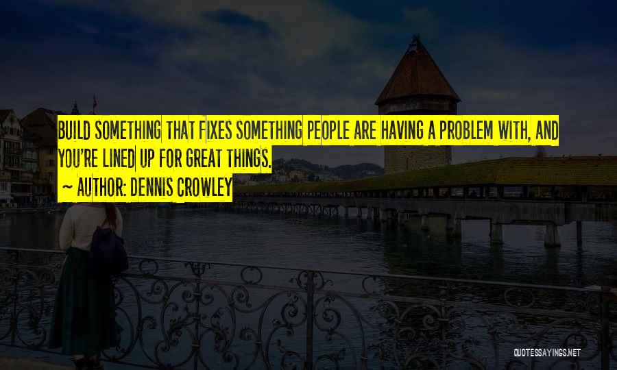 Dennis Crowley Quotes: Build Something That Fixes Something People Are Having A Problem With, And You're Lined Up For Great Things.