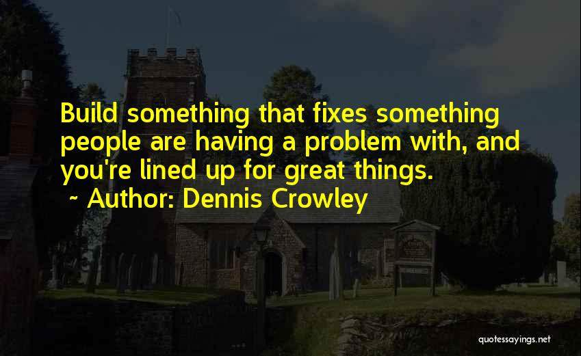 Dennis Crowley Quotes: Build Something That Fixes Something People Are Having A Problem With, And You're Lined Up For Great Things.
