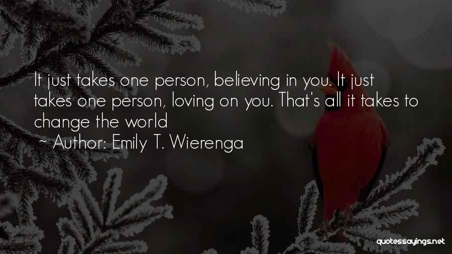 Emily T. Wierenga Quotes: It Just Takes One Person, Believing In You. It Just Takes One Person, Loving On You. That's All It Takes