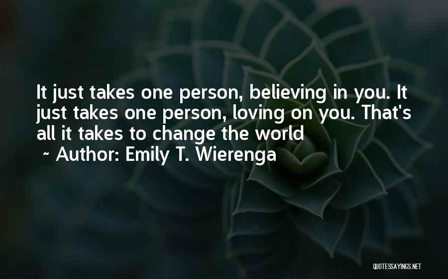 Emily T. Wierenga Quotes: It Just Takes One Person, Believing In You. It Just Takes One Person, Loving On You. That's All It Takes