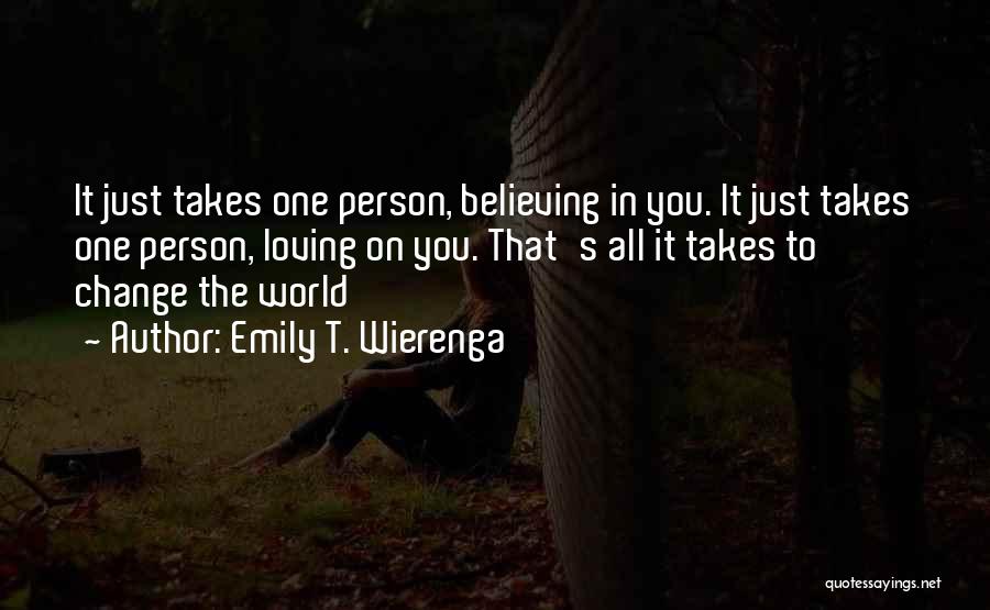 Emily T. Wierenga Quotes: It Just Takes One Person, Believing In You. It Just Takes One Person, Loving On You. That's All It Takes