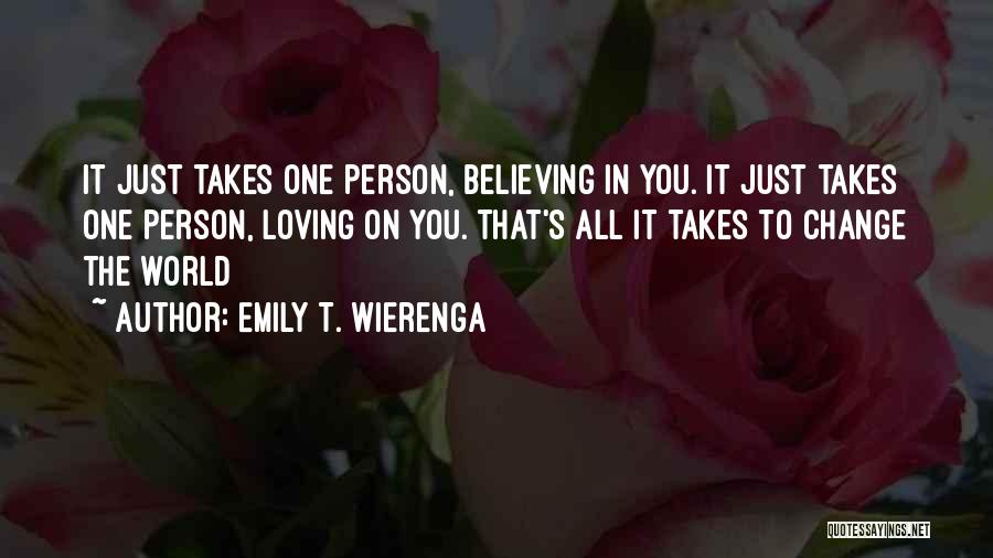 Emily T. Wierenga Quotes: It Just Takes One Person, Believing In You. It Just Takes One Person, Loving On You. That's All It Takes