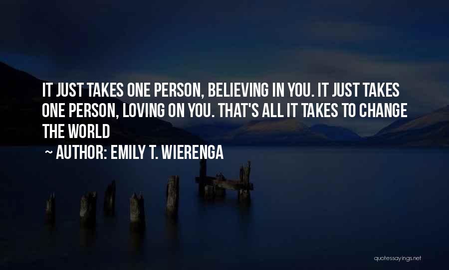 Emily T. Wierenga Quotes: It Just Takes One Person, Believing In You. It Just Takes One Person, Loving On You. That's All It Takes