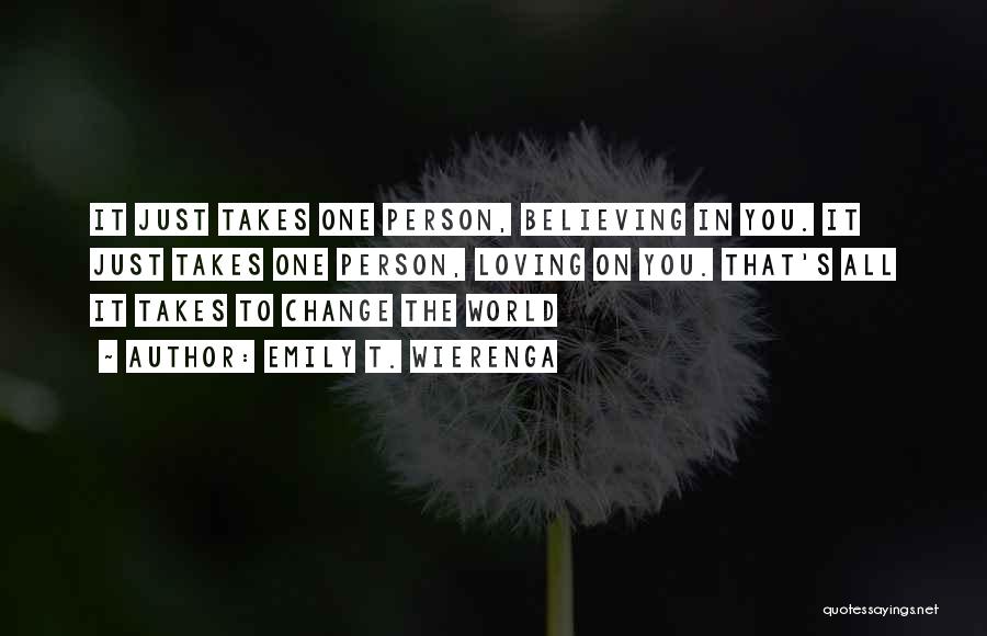 Emily T. Wierenga Quotes: It Just Takes One Person, Believing In You. It Just Takes One Person, Loving On You. That's All It Takes