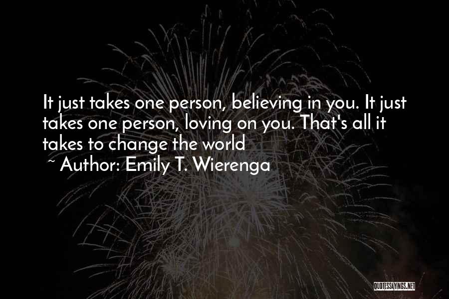 Emily T. Wierenga Quotes: It Just Takes One Person, Believing In You. It Just Takes One Person, Loving On You. That's All It Takes