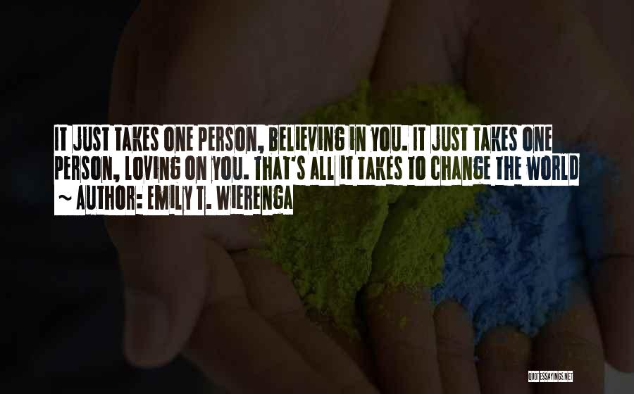 Emily T. Wierenga Quotes: It Just Takes One Person, Believing In You. It Just Takes One Person, Loving On You. That's All It Takes