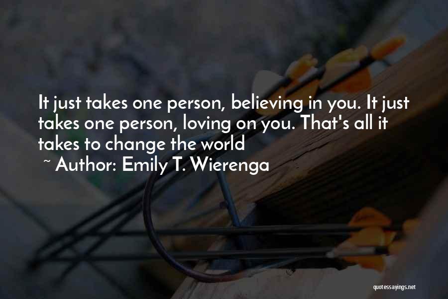 Emily T. Wierenga Quotes: It Just Takes One Person, Believing In You. It Just Takes One Person, Loving On You. That's All It Takes