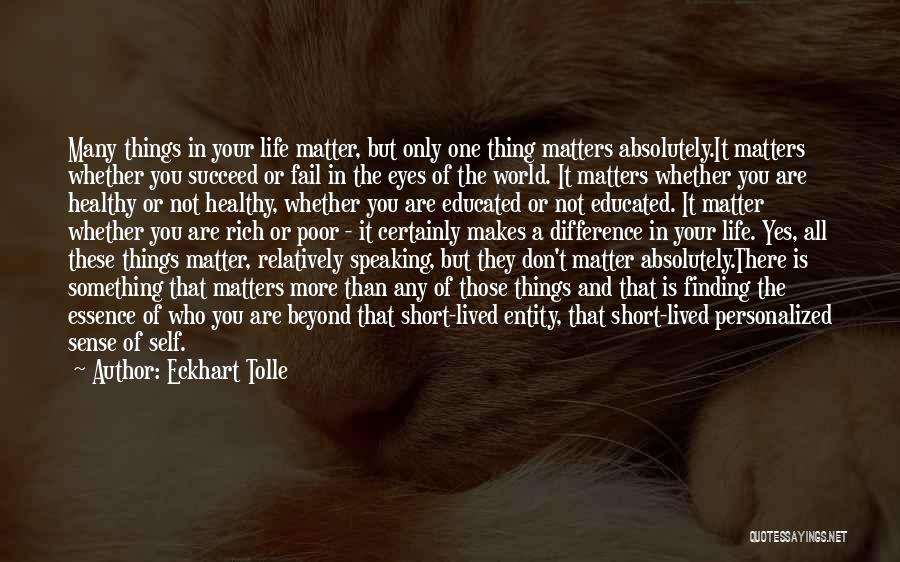 Eckhart Tolle Quotes: Many Things In Your Life Matter, But Only One Thing Matters Absolutely.it Matters Whether You Succeed Or Fail In The