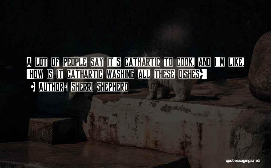 Sherri Shepherd Quotes: A Lot Of People Say It's Cathartic To Cook, And I'm Like, 'how Is It Cathartic Washing All These Dishes?'