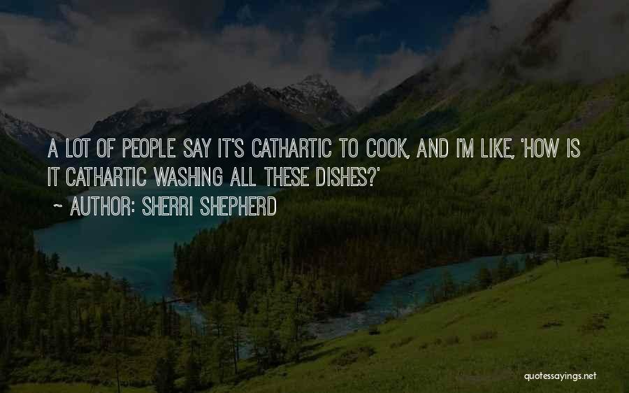 Sherri Shepherd Quotes: A Lot Of People Say It's Cathartic To Cook, And I'm Like, 'how Is It Cathartic Washing All These Dishes?'