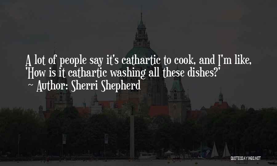 Sherri Shepherd Quotes: A Lot Of People Say It's Cathartic To Cook, And I'm Like, 'how Is It Cathartic Washing All These Dishes?'