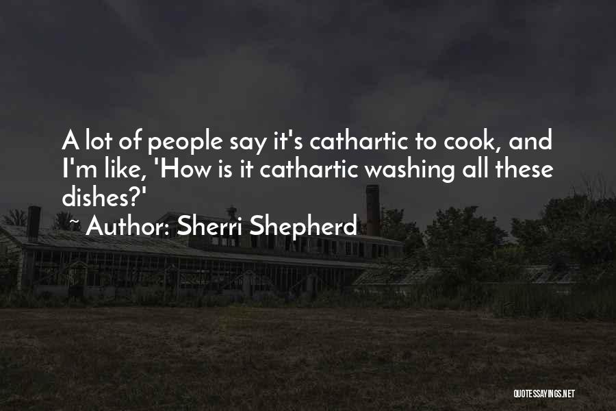 Sherri Shepherd Quotes: A Lot Of People Say It's Cathartic To Cook, And I'm Like, 'how Is It Cathartic Washing All These Dishes?'