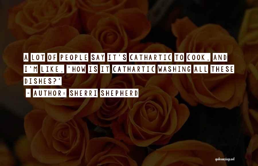 Sherri Shepherd Quotes: A Lot Of People Say It's Cathartic To Cook, And I'm Like, 'how Is It Cathartic Washing All These Dishes?'